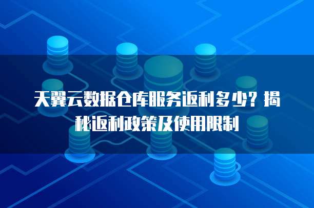 天翼云数据仓库服务返利多少?揭秘返利政策及使用限制