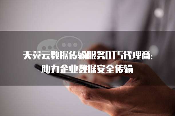 天翼云数据传输服务DTS代理商:助力企业数据安全传输