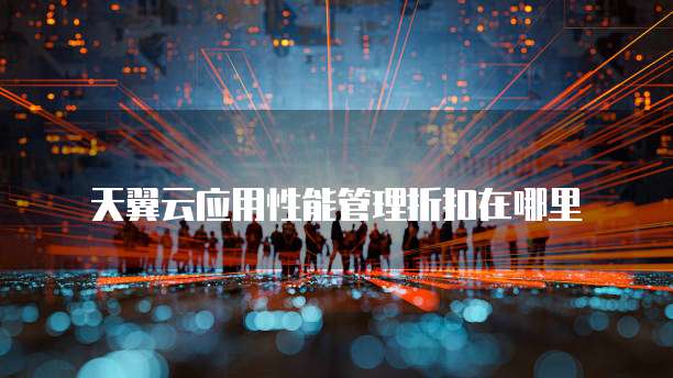 天翼云应用性能管理折扣在哪里