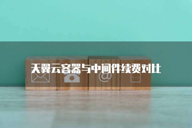 天翼云容器与中间件续费对比