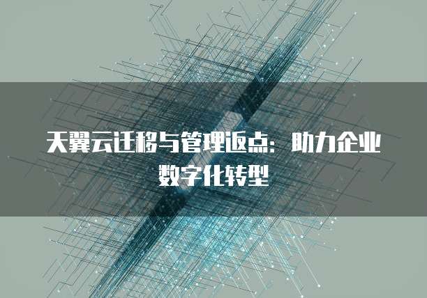 天翼云迁移与管理返点:助力企业数字化转型