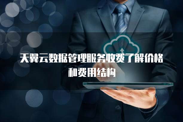 天翼云数据管理服务收费了解价格和费用结构