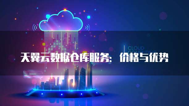 天翼云数据仓库服务:价格与优势