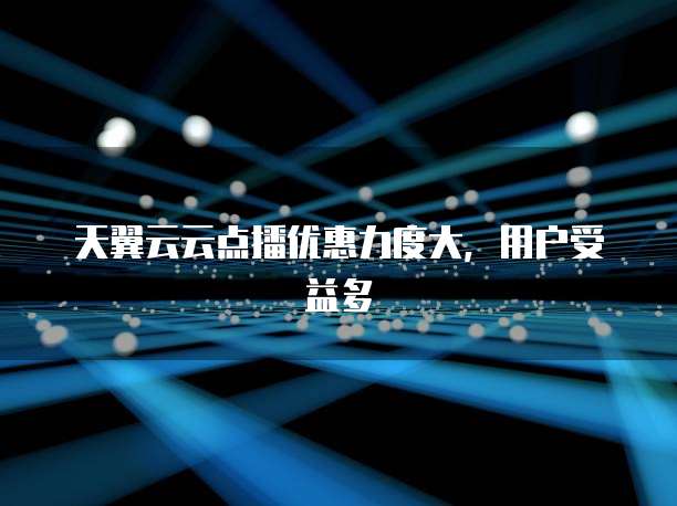 天翼云云点播优惠力度大,用户受益多