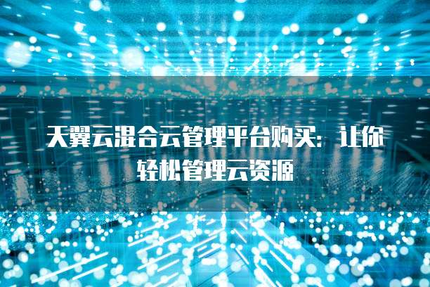 天翼云混合云管理平台购买:让你轻松管理云资源