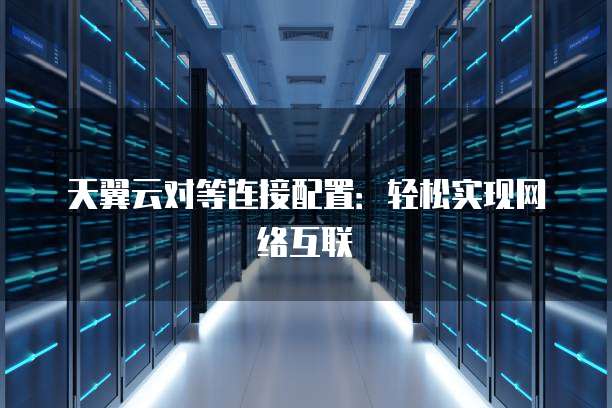 天翼云对等连接配置：轻松实现网络互联