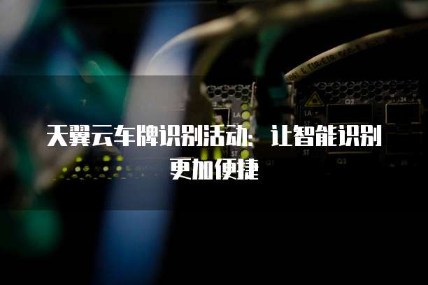 天翼云车牌识别活动:让智能识别更加便捷