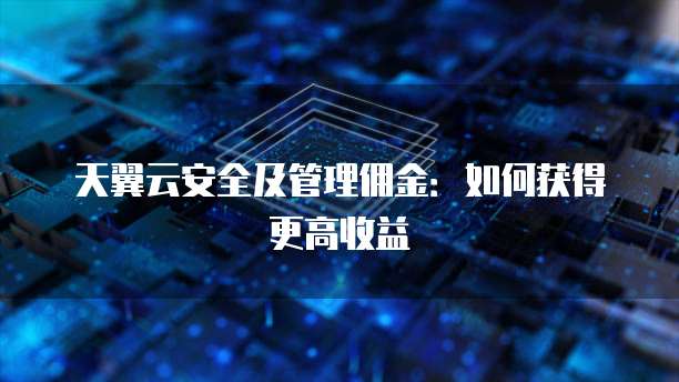 天翼云安全及管理佣金:如何获得更高收益