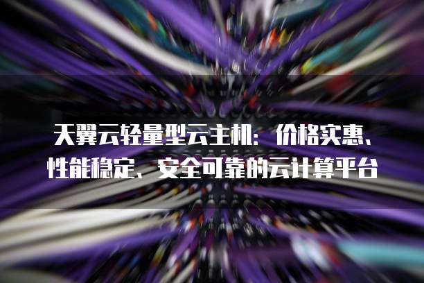 天翼云轻量型云主机:价格实惠、性能稳定、安全可靠的云计算平台