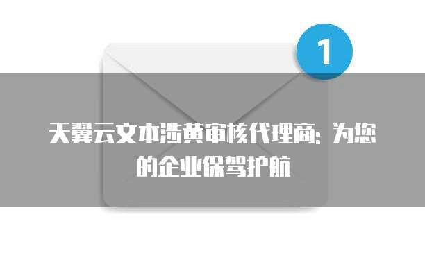 天翼云文本涉黄审核代理商: 为您的企业保驾护航