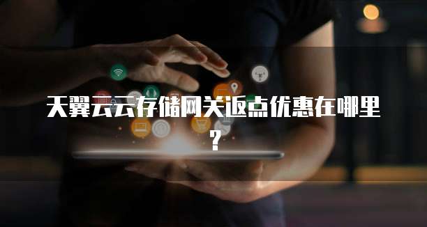 天翼云云存储网关返点优惠在哪里?