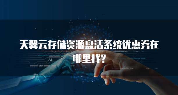 天翼云存储资源盘活系统优惠券在哪里找？