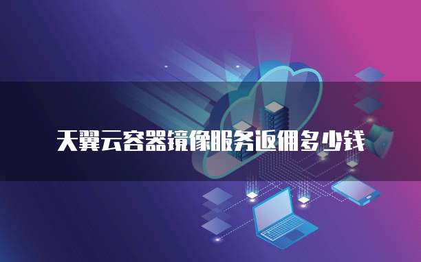 天翼云容器镜像服务返佣多少钱
