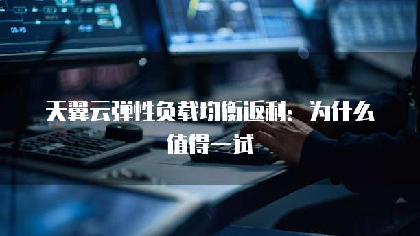 天翼云弹性负载均衡返利:为什么值得一试