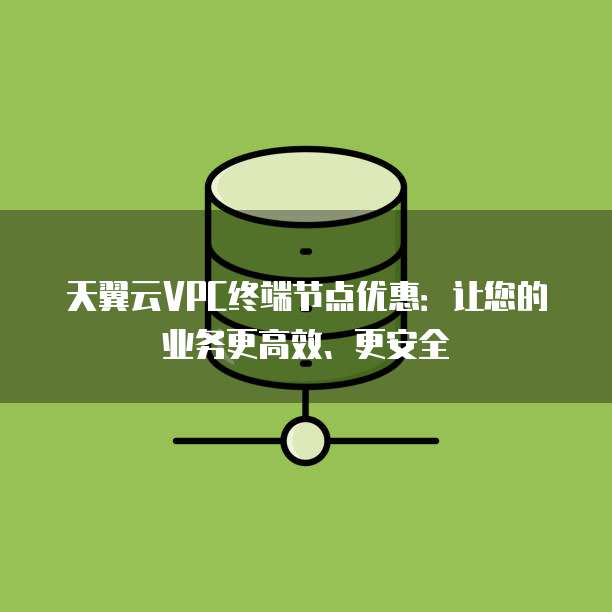 天翼云VPC终端节点优惠:让您的业务更高效、更安全