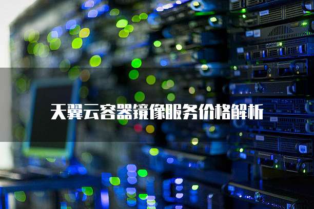 天翼云容器镜像服务价格解析