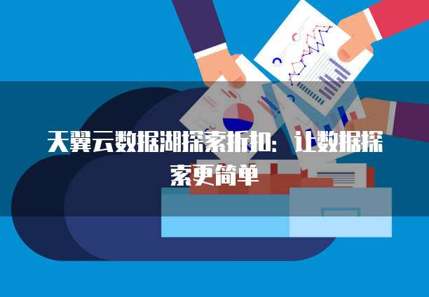 天翼云数据湖探索折扣：让数据探索更简单