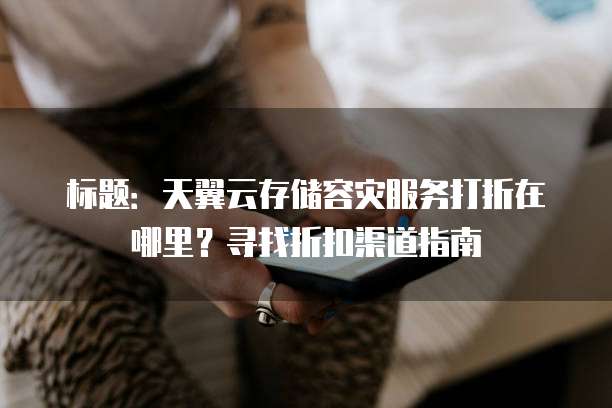 标题:天翼云存储容灾服务打折在哪里?寻找折扣渠道指南