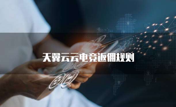 天翼云云电竞返佣规则