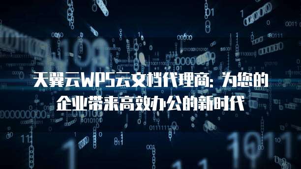 天翼云WPS云文档代理商: 为您的企业带来高效办公的新时代