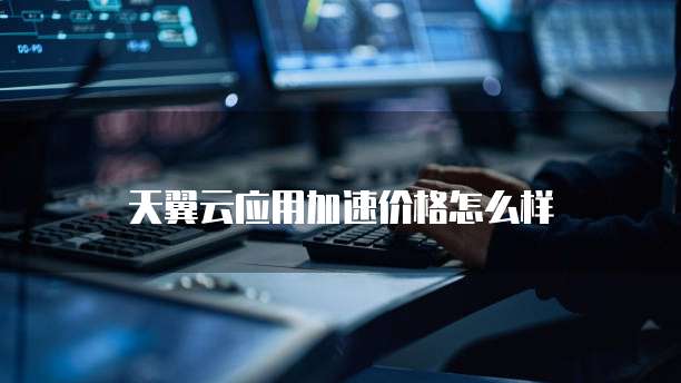 天翼云应用加速价格怎么样
