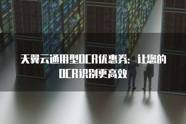 天翼云通用型OCR优惠券：让您的OCR识别更高效