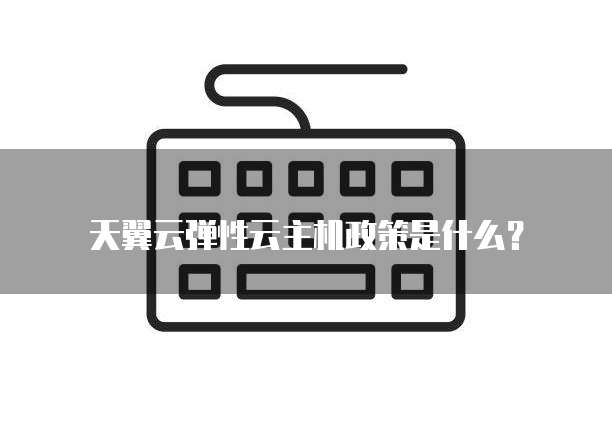 天翼云弹性云主机政策是什么?