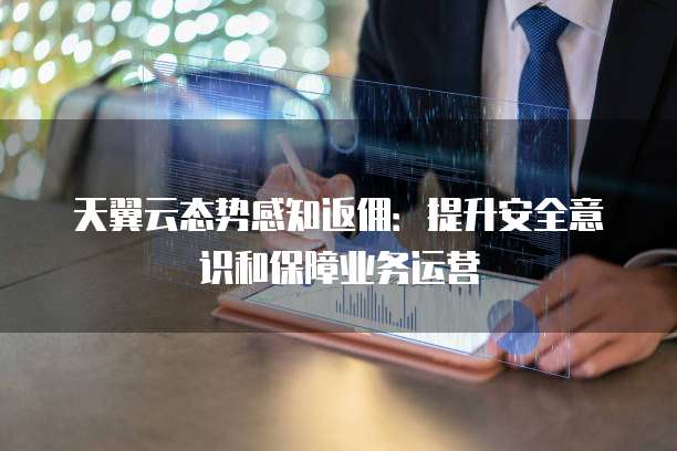 天翼云态势感知返佣:提升安全意识和保障业务运营