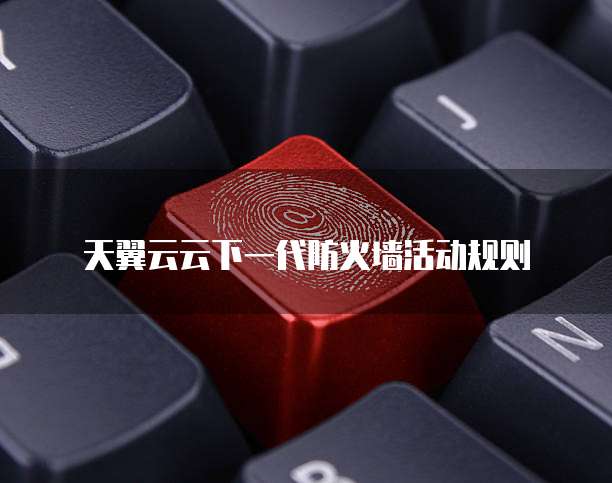 天翼云云下一代防火墙活动规则