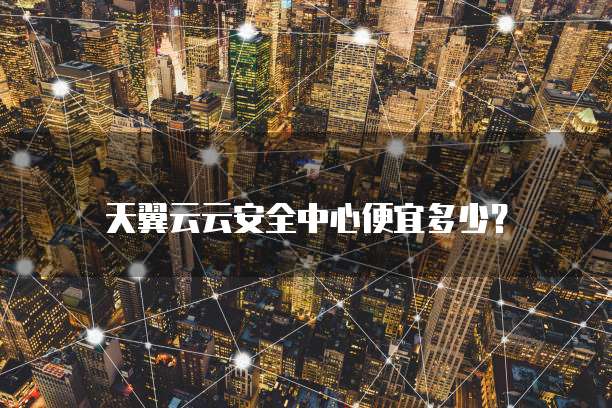 天翼云云安全中心便宜多少?