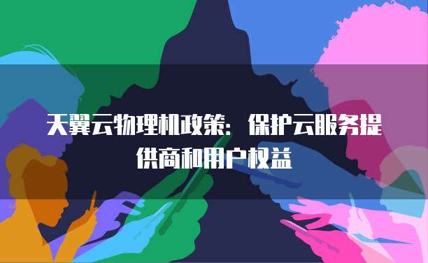 天翼云物理机政策:保护云服务提供商和用户权益