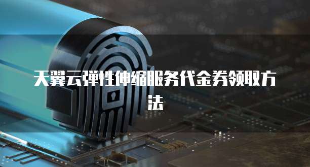 天翼云弹性伸缩服务代金券领取方法