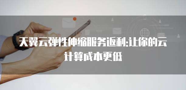 天翼云弹性伸缩服务返利:让你的云计算成本更低