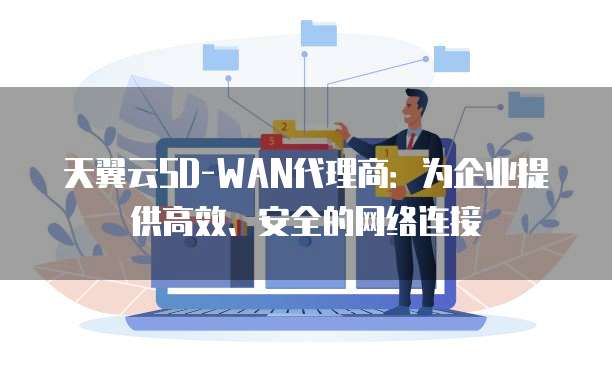 天翼云SD-WAN代理商:为企业提供高效、安全的网络连接