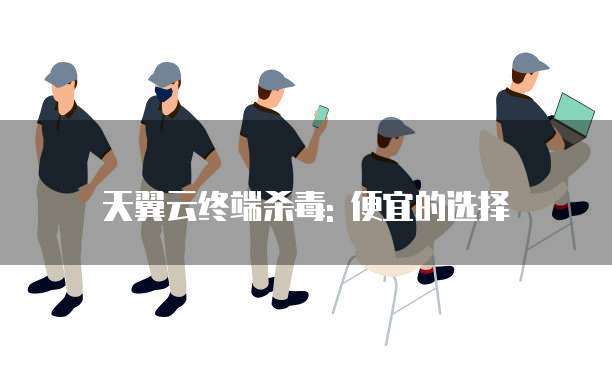 天翼云终端杀毒: 便宜的选择