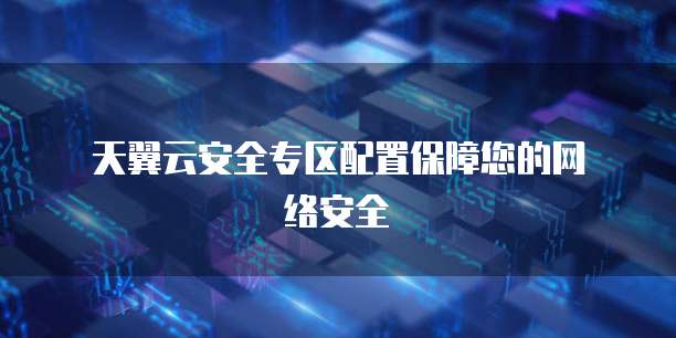  天翼云安全专区配置保障您的网络安全