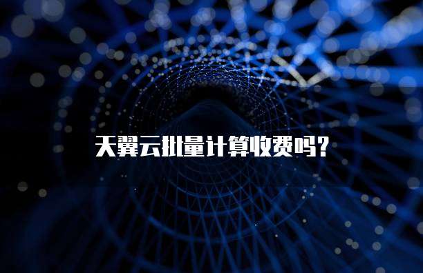 天翼云批量计算收费吗?