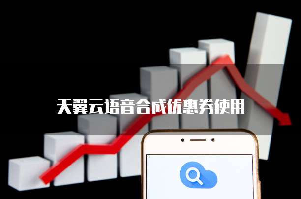 天翼云语音合成优惠券使用
