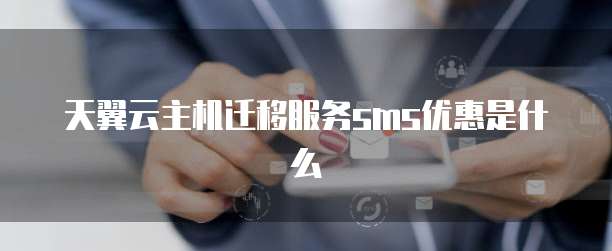 天翼云主机迁移服务sms优惠是什么