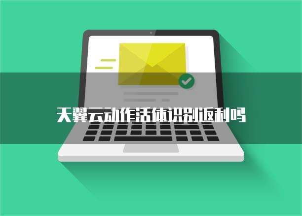 天翼云动作活体识别返利吗
