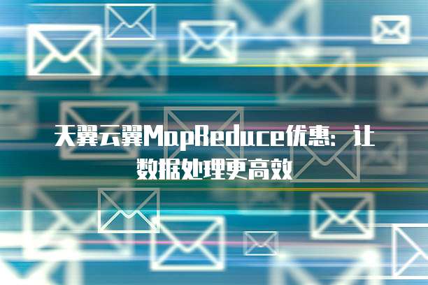 天翼云翼MapReduce优惠:让数据处理更高效