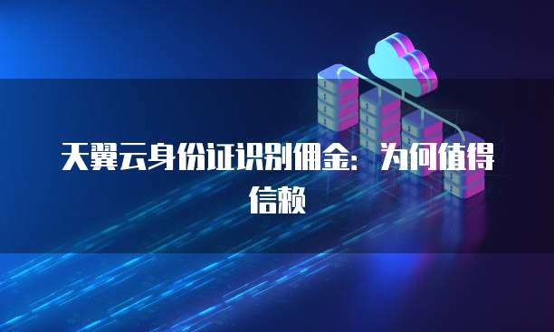 天翼云身份证识别佣金:为何值得信赖