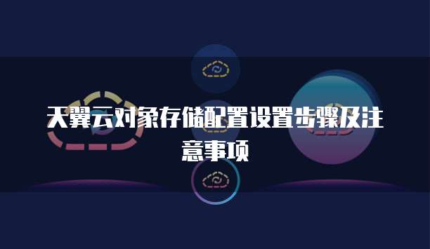 天翼云对象存储配置设置步骤及注意事项
