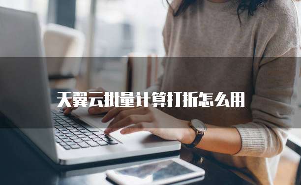 天翼云批量计算打折怎么用
