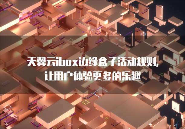 天翼云ibox边缘盒子活动规则,让用户体验更多的乐趣