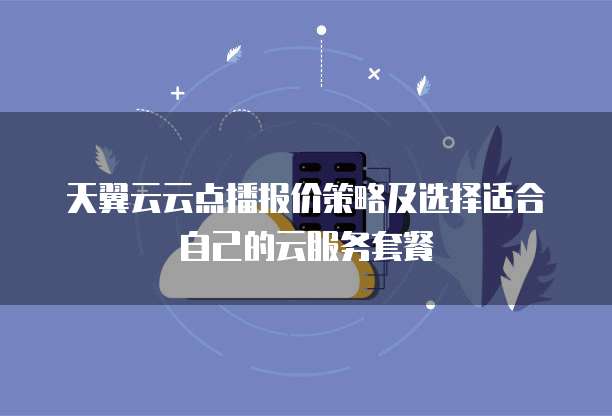 天翼云云点播报价策略及选择适合自己的云服务套餐