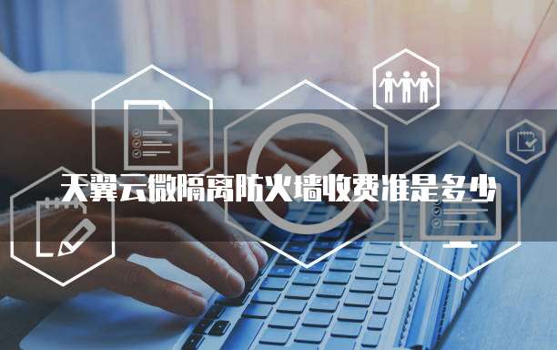 天翼云微隔离防火墙收费准是多少
