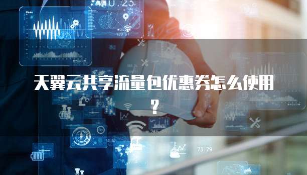 天翼云共享流量包优惠券怎么使用?