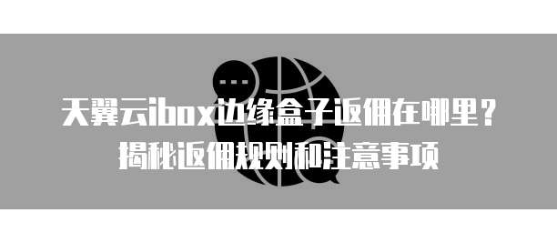 天翼云ibox边缘盒子返佣在哪里?揭秘返佣规则和注意事项