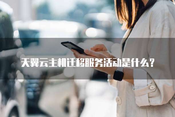 天翼云主机迁移服务活动是什么?